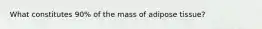 What constitutes 90% of the mass of adipose tissue?