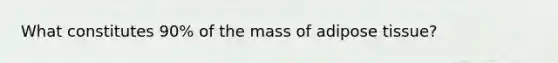 What constitutes 90% of the mass of adipose tissue?