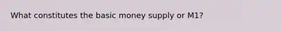 What constitutes the basic money supply or M1?