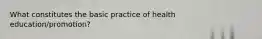 What constitutes the basic practice of health education/promotion?