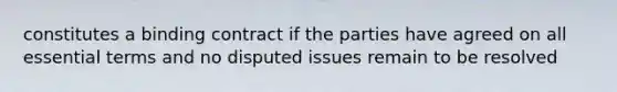 constitutes a binding contract if the parties have agreed on all essential terms and no disputed issues remain to be resolved