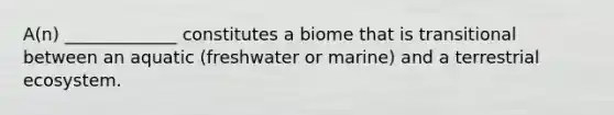 A(n) _____________ constitutes a biome that is transitional between an aquatic (freshwater or marine) and a terrestrial ecosystem.