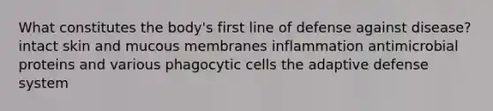 What constitutes the body's first line of defense against disease? intact skin and mucous membranes inflammation antimicrobial proteins and various phagocytic cells the adaptive defense system