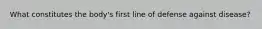 What constitutes the body's first line of defense against disease?