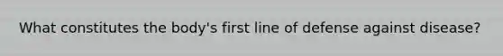 What constitutes the body's first line of defense against disease?