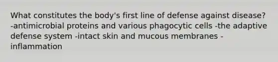 What constitutes the body's first line of defense against disease? -antimicrobial proteins and various phagocytic cells -the adaptive defense system -intact skin and mucous membranes -inflammation