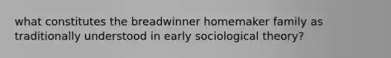 what constitutes the breadwinner homemaker family as traditionally understood in early sociological theory?