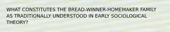 WHAT CONSTITUTES THE BREAD-WINNER-HOMEMAKER FAMILY AS TRADITIONALLY UNDERSTOOD IN EARLY SOCIOLOGICAL THEORY?