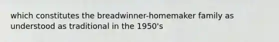 which constitutes the breadwinner-homemaker family as understood as traditional in the 1950's