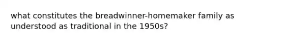 what constitutes the breadwinner-homemaker family as understood as traditional in the 1950s?