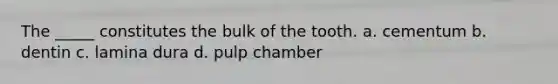 The _____ constitutes the bulk of the tooth. a. cementum b. dentin c. lamina dura d. pulp chamber