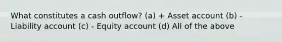 What constitutes a cash outflow? (a) + Asset account (b) - Liability account (c) - Equity account (d) All of the above