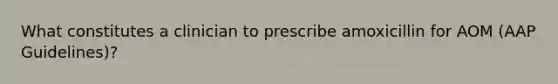 What constitutes a clinician to prescribe amoxicillin for AOM (AAP Guidelines)?