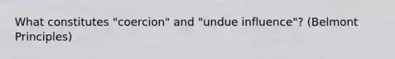 What constitutes "coercion" and "undue influence"? (Belmont Principles)