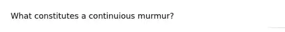 What constitutes a continuious murmur?