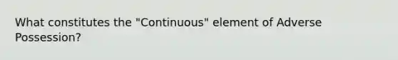 What constitutes the "Continuous" element of Adverse Possession?