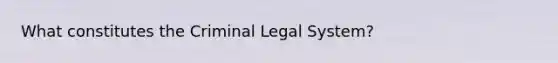 What constitutes the Criminal Legal System?