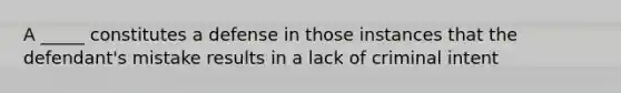 A _____ constitutes a defense in those instances that the defendant's mistake results in a lack of criminal intent