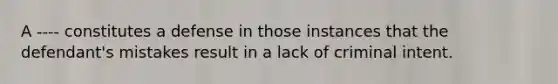 A ---- constitutes a defense in those instances that the defendant's mistakes result in a lack of criminal intent.