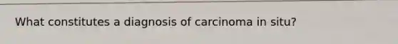 What constitutes a diagnosis of carcinoma in situ?