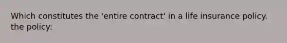 Which constitutes the 'entire contract' in a life insurance policy. the policy: