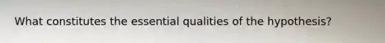 What constitutes the essential qualities of the hypothesis?