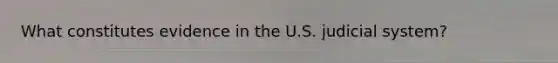 What constitutes evidence in the U.S. judicial system?