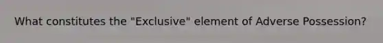 What constitutes the "Exclusive" element of Adverse Possession?