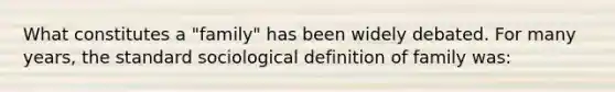 What constitutes a "family" has been widely debated. For many years, the standard sociological definition of family was: