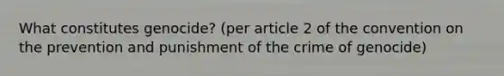 What constitutes genocide? (per article 2 of the convention on the prevention and punishment of the crime of genocide)