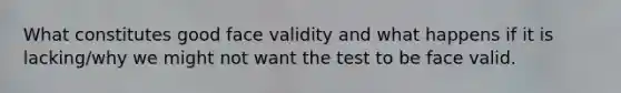 What constitutes good face validity and what happens if it is lacking/why we might not want the test to be face valid.