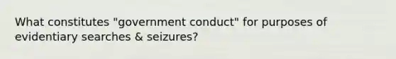 What constitutes "government conduct" for purposes of evidentiary searches & seizures?