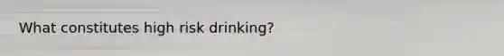 What constitutes high risk drinking?