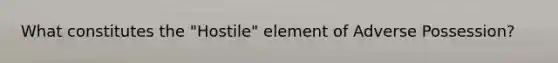 What constitutes the "Hostile" element of Adverse Possession?