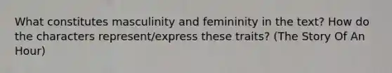 What constitutes masculinity and femininity in the text? How do the characters represent/express these traits? (The Story Of An Hour)