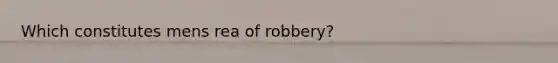 Which constitutes mens rea of robbery?