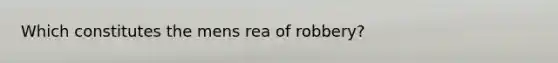 Which constitutes the mens rea of robbery?