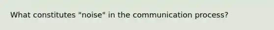 What constitutes "noise" in the communication process?