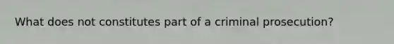 What does not constitutes part of a criminal prosecution?