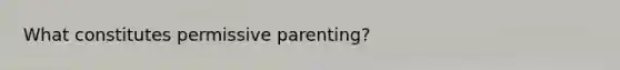 What constitutes permissive parenting?