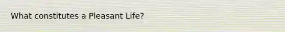 What constitutes a Pleasant Life?