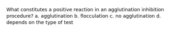 What constitutes a positive reaction in an agglutination inhibition procedure? a. agglutination b. flocculation c. no agglutination d. depends on the type of test