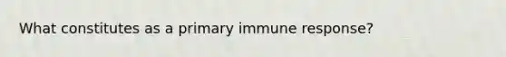 What constitutes as a primary immune response?