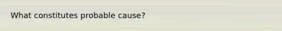 What constitutes probable cause?