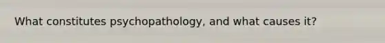 What constitutes psychopathology, and what causes it?