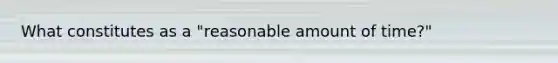 What constitutes as a "reasonable amount of time?"