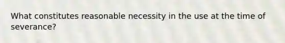 What constitutes reasonable necessity in the use at the time of severance?