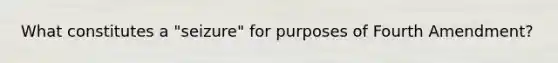 What constitutes a "seizure" for purposes of Fourth Amendment?
