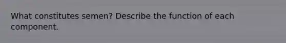 What constitutes semen? Describe the function of each component.