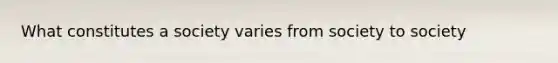 What constitutes a society varies from society to society